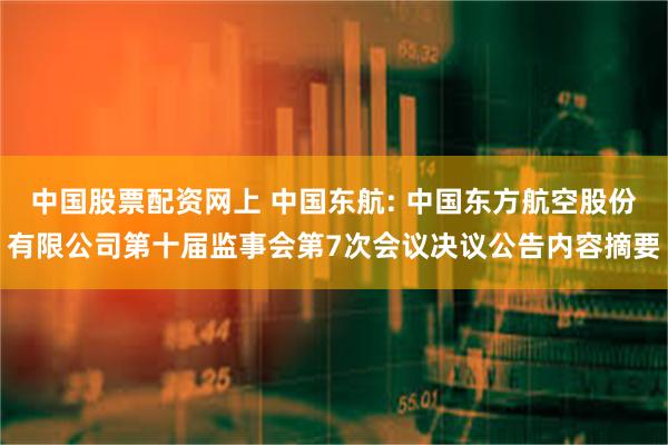 中国股票配资网上 中国东航: 中国东方航空股份有限公司第十届监事会第7次会议决议公告内容摘要