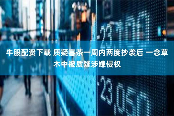 牛股配资下载 质疑喜茶一周内两度抄袭后 一念草木中被质疑涉嫌侵权
