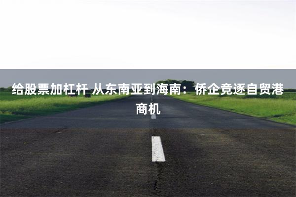 给股票加杠杆 从东南亚到海南：侨企竞逐自贸港商机