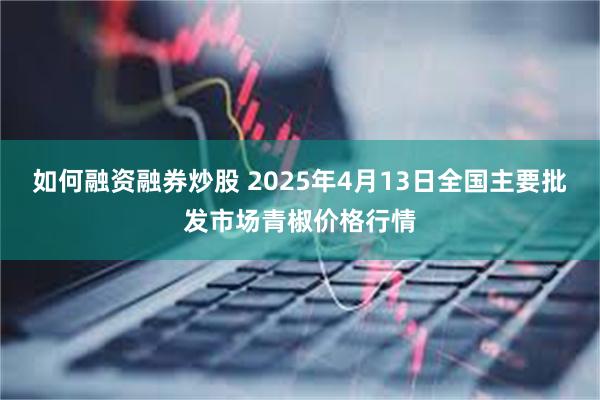 如何融资融券炒股 2025年4月13日全国主要批发市场青椒价格行情