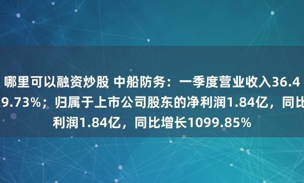 哪里可以融资炒股 中船防务：一季度营业收入36.41亿，同比增长29.73%；归属于上市公司股东的净利润1.84亿，同比增长1099.85%