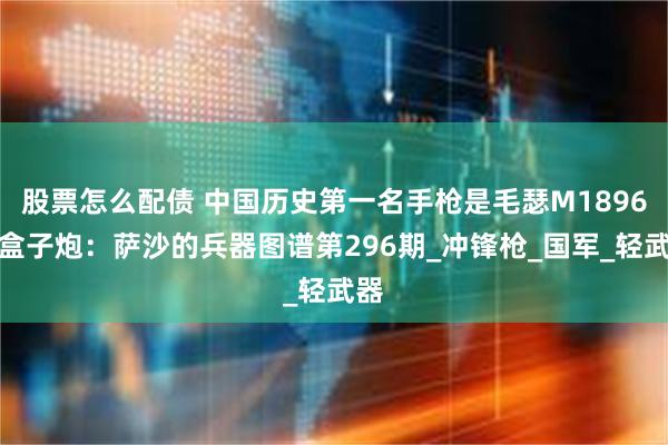 股票怎么配债 中国历史第一名手枪是毛瑟M1896式盒子炮：萨沙的兵器图谱第296期_冲锋枪_国军_轻武器