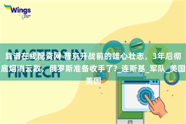 靠谱在线配资网 普京开战前的雄心壮志，3年后彻底烟消云散，俄罗斯准备收手了?_连斯基_军队_美国