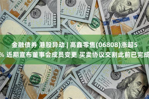 金融债券 港股异动 | 高鑫零售(06808)涨超5% 近期宣布董事会成员变更 买卖协议交割此前已完成