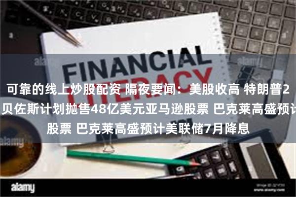 可靠的线上炒股配资 隔夜要闻：美股收高 特朗普2026预算案公布 贝佐斯计划抛售48亿美元亚马逊股票 巴克莱高盛预计美联储7月降息