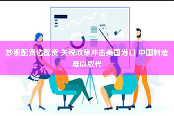 炒股配资选配资 关税政策冲击美国港口 中国制造难以取代