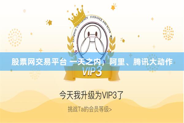 股票网交易平台 一天之内，阿里、腾讯大动作