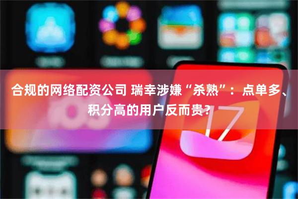 合规的网络配资公司 瑞幸涉嫌“杀熟”：点单多、积分高的用户反而贵？