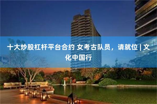 十大炒股杠杆平台合约 女考古队员，请就位 | 文化中国行