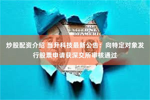 炒股配资介绍 当升科技最新公告：向特定对象发行股票申请获深交所审核通过