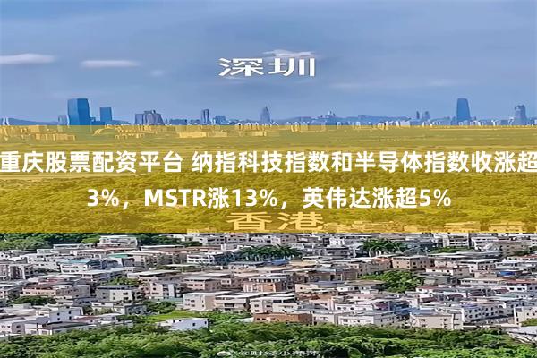 重庆股票配资平台 纳指科技指数和半导体指数收涨超3%，MSTR涨13%，英伟达涨超5%