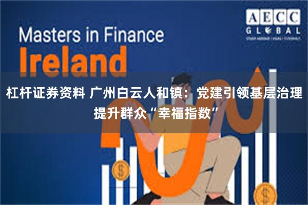 杠杆证券资料 广州白云人和镇：党建引领基层治理 提升群众“幸福指数”