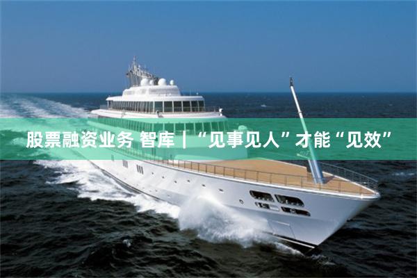 股票融资业务 智库｜“见事见人”才能“见效”