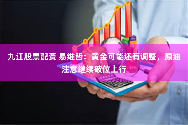 九江股票配资 易维哲：黄金可能还有调整，原油注意继续破位上行
