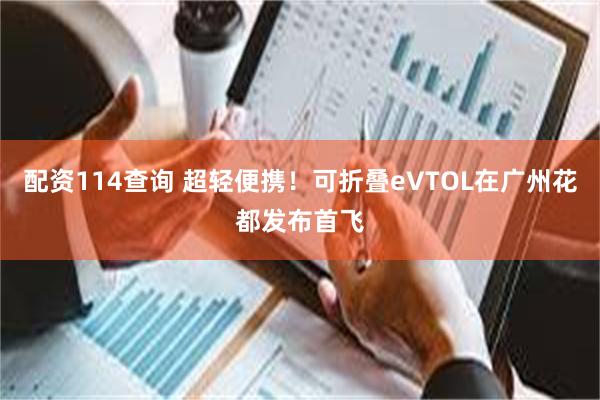 配资114查询 超轻便携！可折叠eVTOL在广州花都发布首飞