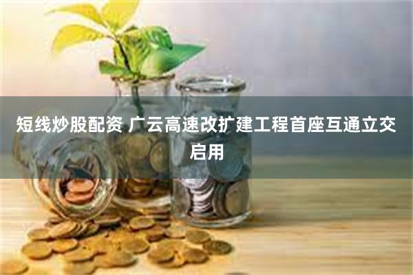 短线炒股配资 广云高速改扩建工程首座互通立交启用