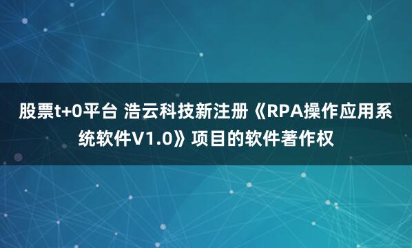 股票t+0平台 浩云科技新注册《RPA操作应用系统软件V1.0》项目的软件著作权