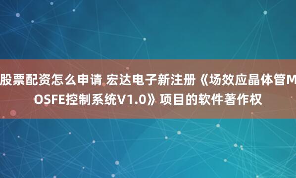 股票配资怎么申请 宏达电子新注册《场效应晶体管MOSFE控制系统V1.0》项目的软件著作权