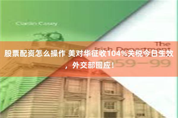 股票配资怎么操作 美对华征收104%关税今日生效，外交部回应！