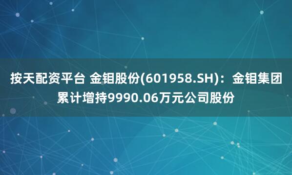 按天配资平台 金钼股份(601958.SH)：金钼集团累计增持9990.06万元公司股份
