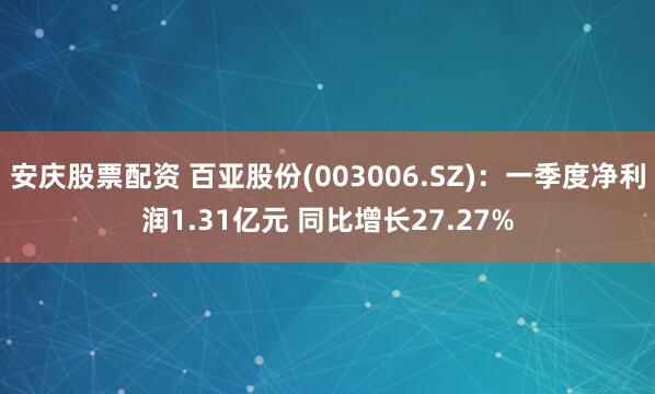 安庆股票配资 百亚股份(003006.SZ)：一季度净利润1.31亿元 同比增长27.27%