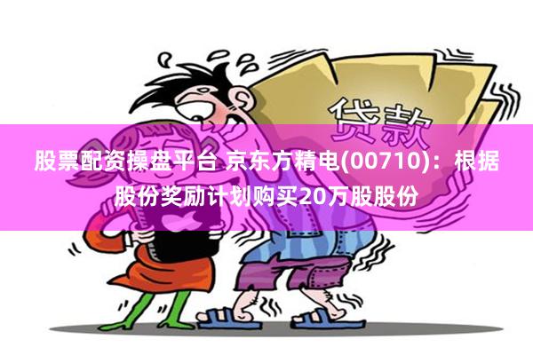 股票配资操盘平台 京东方精电(00710)：根据股份奖励计划购买20万股股份
