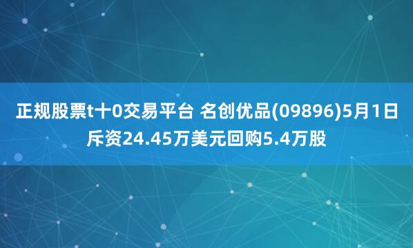 正规股票t十0交易平台 名创优品(09896)5月1日斥资24.45万美元回购5.4万股