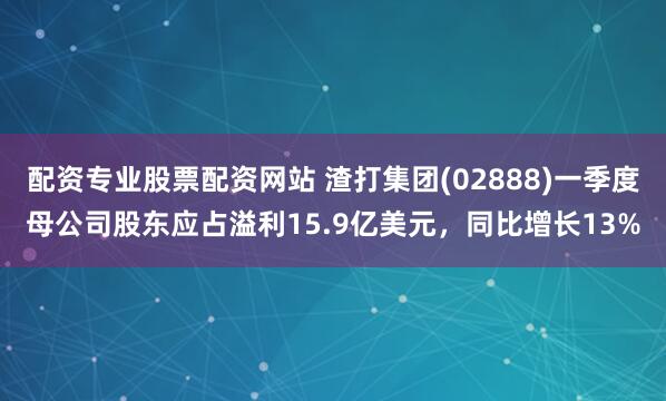 配资专业股票配资网站 渣打集团(02888)一季度母公司股东应占溢利15.9亿美元，同比增长13%