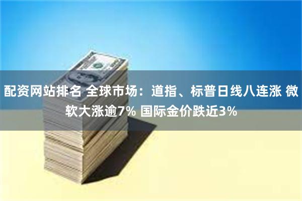 配资网站排名 全球市场：道指、标普日线八连涨 微软大涨逾7% 国际金价跌近3%