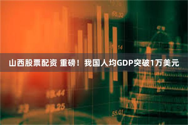 山西股票配资 重磅！我国人均GDP突破1万美元