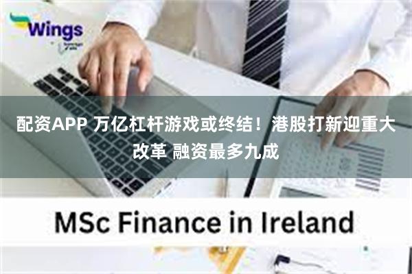 配资APP 万亿杠杆游戏或终结！港股打新迎重大改革 融资最多九成