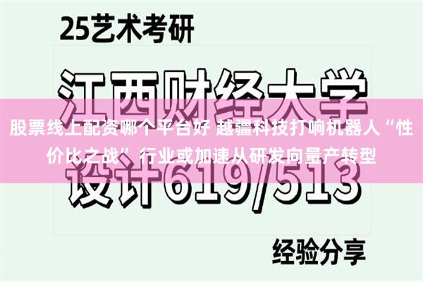 股票线上配资哪个平台好 越疆科技打响机器人“性价比之战” 行业或加速从研发向量产转型