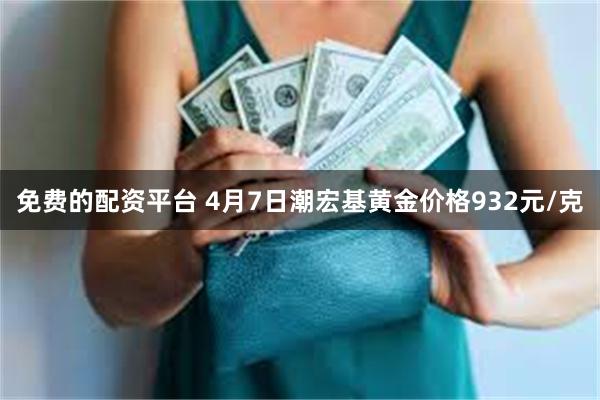 免费的配资平台 4月7日潮宏基黄金价格932元/克