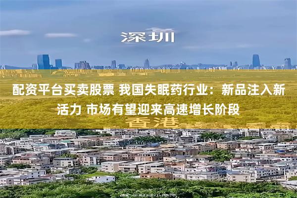 配资平台买卖股票 我国失眠药行业：新品注入新活力 市场有望迎来高速增长阶段