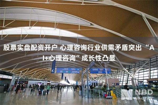 股票实盘配资开户 心理咨询行业供需矛盾突出 “AI+心理咨询”成长性凸显