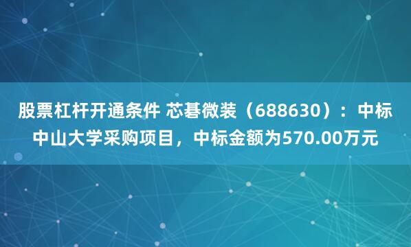 股票杠杆开通条件 芯碁微装（688630）：中标中山大学采购项目，中标金额为570.00万元