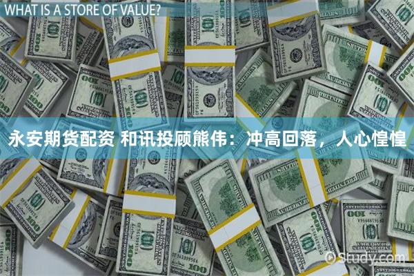 永安期货配资 和讯投顾熊伟：冲高回落，人心惶惶