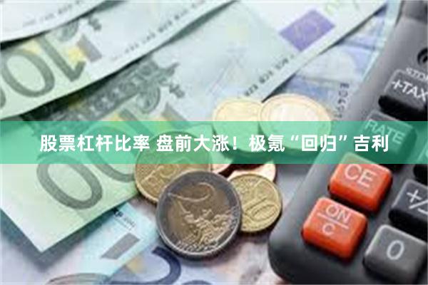股票杠杆比率 盘前大涨！极氪“回归”吉利