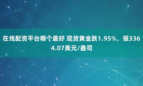 在线配资平台哪个最好 现货黄金跌1.95%，报3364.07美元/盎司