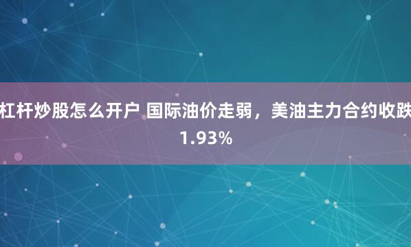 杠杆炒股怎么开户 国际油价走弱，美油主力合约收跌1.93%