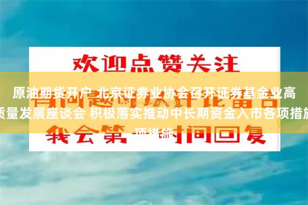 原油期货开户 北京证券业协会召开证券基金业高质量发展座谈会 积极落实推动中长期资金入市各项措施