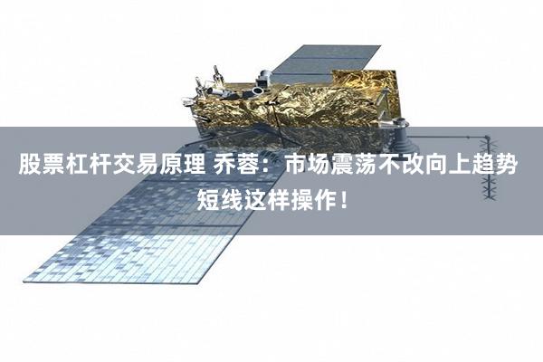 股票杠杆交易原理 乔蓉:市场震荡不改向上趋势 短线这样操作!