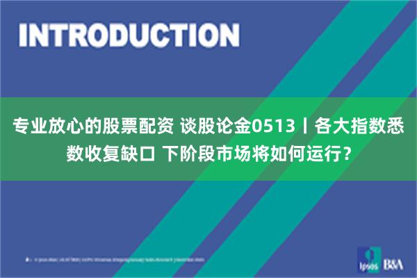 专业放心的股票配资 谈股论金0513丨各大指数悉数收复缺口 下阶段市场将如何运行?