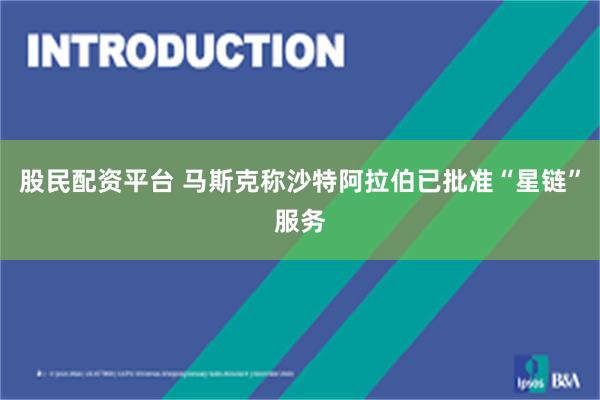 股民配资平台 马斯克称沙特阿拉伯已批准“星链”服务