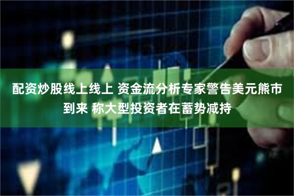 配资炒股线上线上 资金流分析专家警告美元熊市到来 称大型投资者在蓄势减持