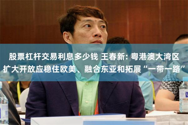 股票杠杆交易利息多少钱 王春新: 粤港澳大湾区扩大开放应稳住欧美、融合东亚和拓展“一带一路”