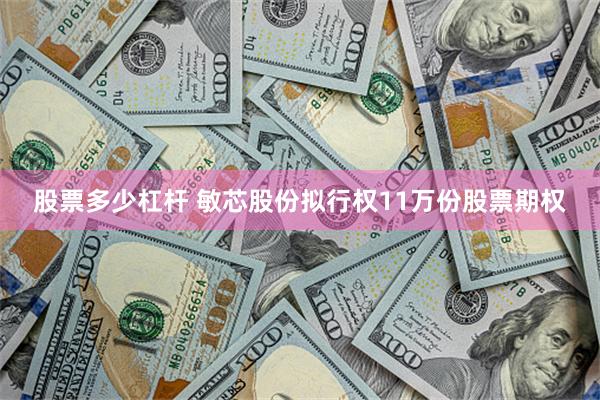股票多少杠杆 敏芯股份拟行权11万份股票期权