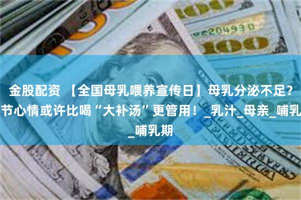 金股配资 【全国母乳喂养宣传日】母乳分泌不足？调节心情或许比喝“大补汤”更管用！_乳汁_母亲_哺乳期