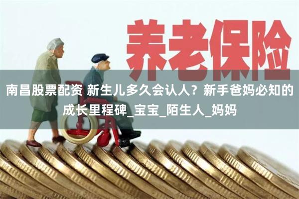 南昌股票配资 新生儿多久会认人？新手爸妈必知的成长里程碑_宝宝_陌生人_妈妈