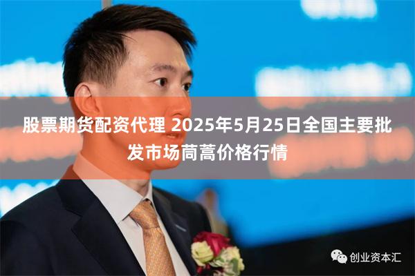 股票期货配资代理 2025年5月25日全国主要批发市场茼蒿价格行情